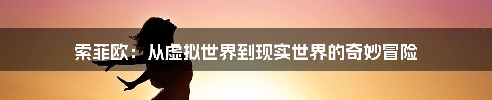 索菲欧：从虚拟世界到现实世界的奇妙冒险
