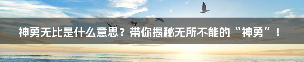 神勇无比是什么意思?带你揭秘无所不能的“神勇”!