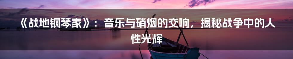 《战地钢琴家》:音乐与硝烟的交响,揭秘战争中的人性光辉