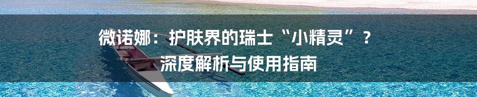 微诺娜:护肤界的瑞士“小精灵”? 深度解析与使用指南