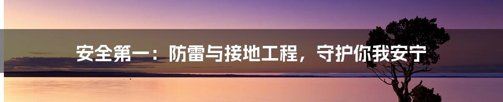 安全第一:防雷与接地工程,守护你我安宁