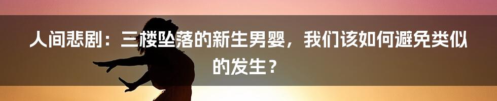 人间悲剧：三楼坠落的新生男婴，我们该如何避免类似的发生？