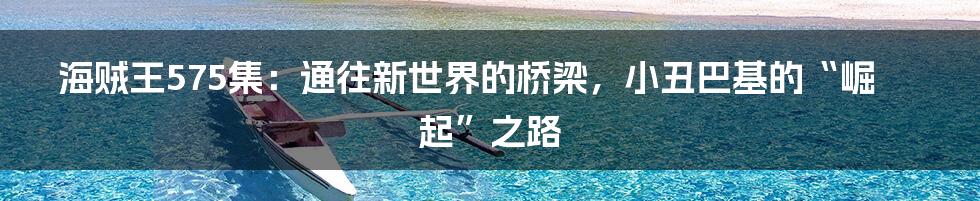 海贼王575集:通往新世界的桥梁,小丑巴基的“崛起”之路