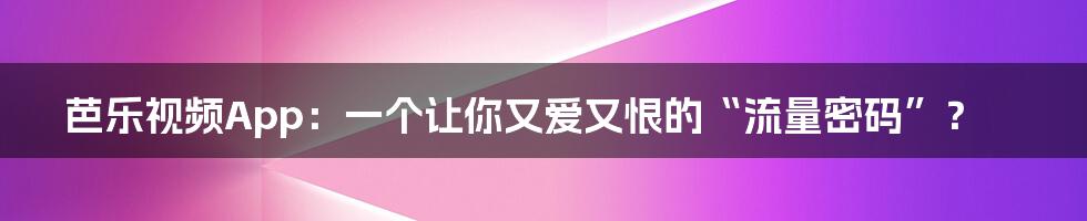 芭乐视频App:一个让你又爱又恨的“流量密码”?