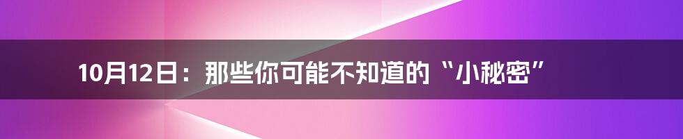 10月12日:那些你可能不知道的“小秘密”