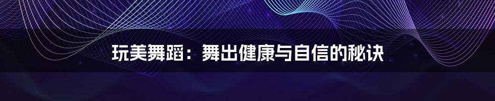 玩美舞蹈：舞出健康与自信的秘诀