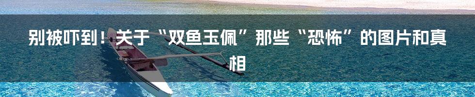 别被吓到!关于“双鱼玉佩”那些“恐怖”的图片和真相