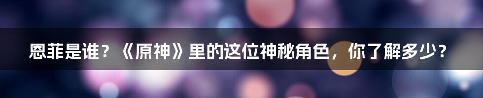 恩菲是谁?《原神》里的这位神秘角色,你了解多少?