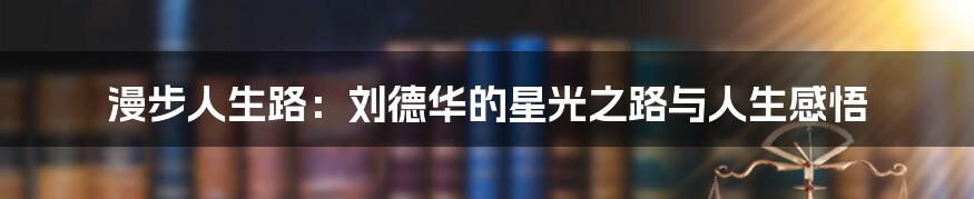 漫步人生路:刘德华的星光之路与人生感悟