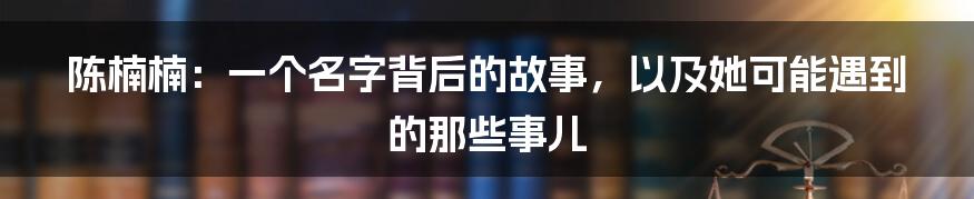 陈楠楠：一个名字背后的故事，以及她可能遇到的那些事儿