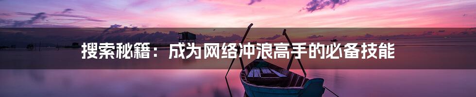 搜索秘籍：成为网络冲浪高手的必备技能