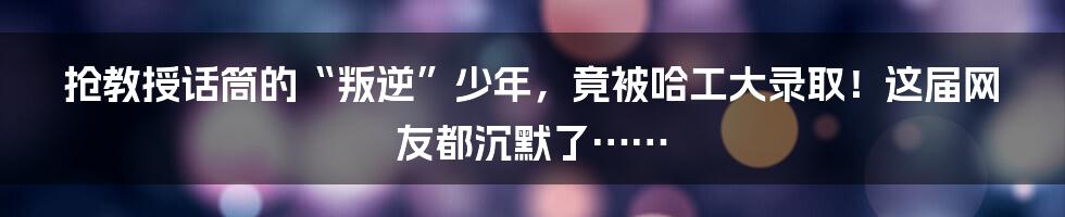 抢教授话筒的“叛逆”少年，竟被哈工大录取！这届网友都沉默了……