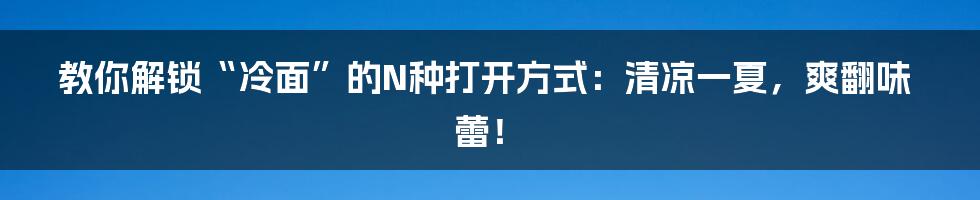 教你解锁“冷面”的N种打开方式:清凉一夏,爽翻味蕾!