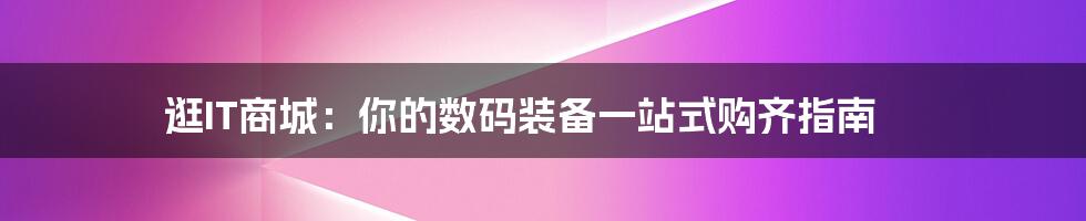 逛IT商城：你的数码装备一站式购齐指南