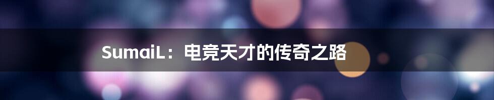 SumaiL:电竞天才的传奇之路