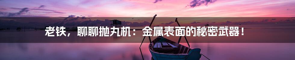老铁,聊聊抛丸机:金属表面的秘密武器!