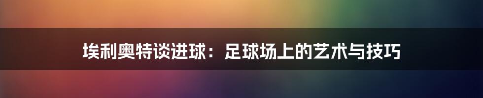 埃利奥特谈进球：足球场上的艺术与技巧