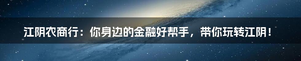 江阴农商行:你身边的金融好帮手,带你玩转江阴!