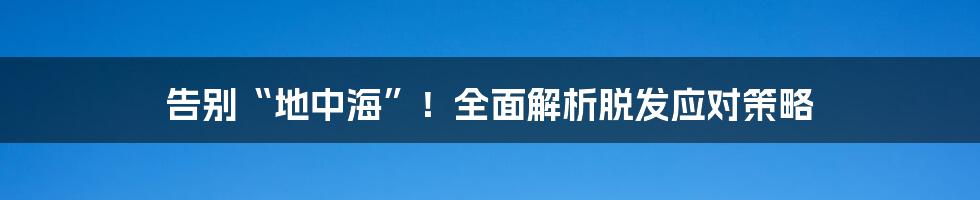 告别“地中海”!全面解析脱发应对策略