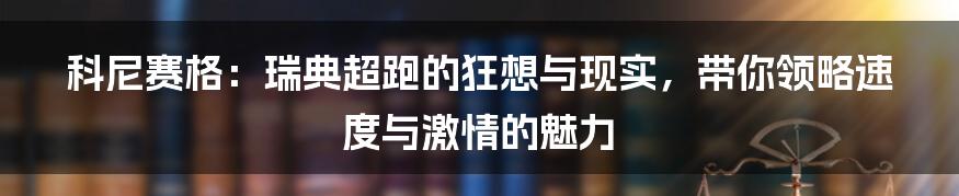 科尼赛格：瑞典超跑的狂想与现实，带你领略速度与激情的魅力