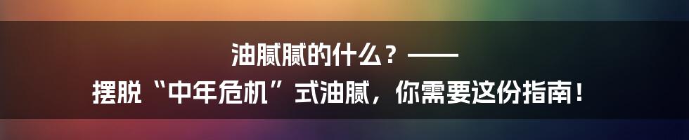 油腻腻的什么?—— 摆脱“中年危机”式油腻,你需要这份指南!
