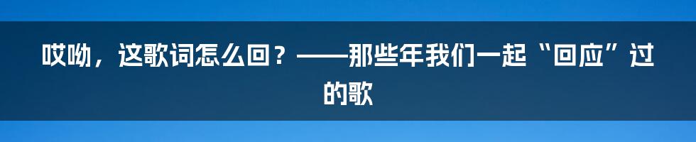 哎呦，这歌词怎么回？——那些年我们一起“回应”过的歌