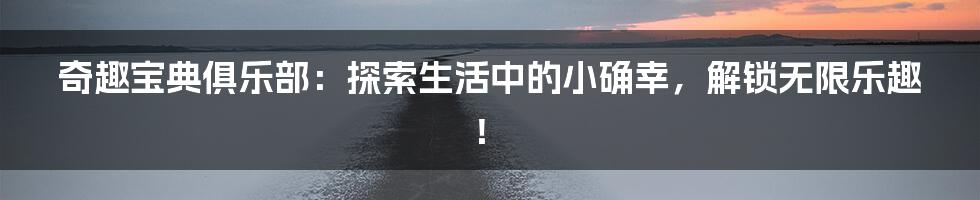 奇趣宝典俱乐部:探索生活中的小确幸,解锁无限乐趣!