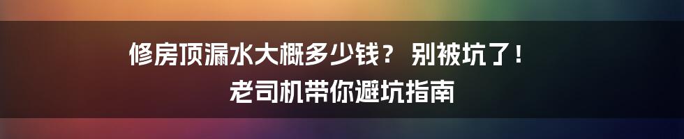 修房顶漏水大概多少钱？ 别被坑了！ 老司机带你避坑指南