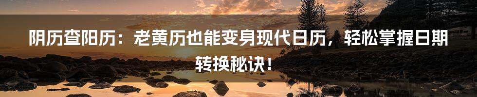 阴历查阳历:老黄历也能变身现代日历,轻松掌握日期转换秘诀!