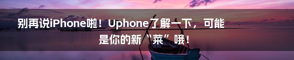 别再说iPhone啦!Uphone了解一下,可能是你的新“菜”哦!