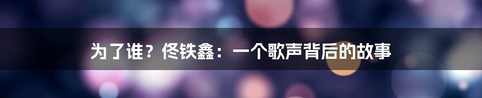 为了谁？佟铁鑫：一个歌声背后的故事