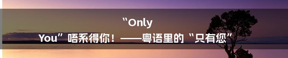 “Only You”唔系得你！——粤语里的“只有您”
