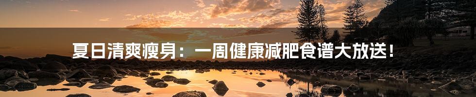 夏日清爽瘦身:一周健康减肥食谱大放送!