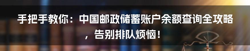 手把手教你:中国邮政储蓄账户余额查询全攻略,告别排队烦恼!