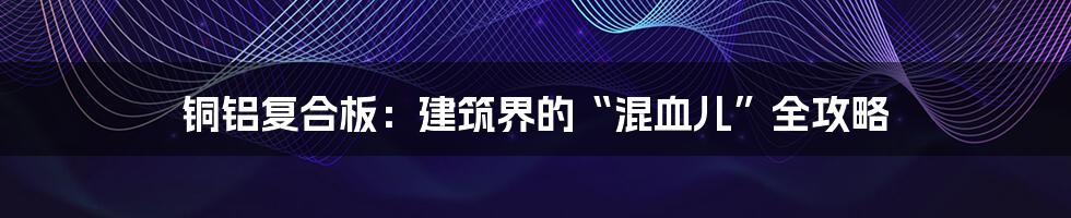 铜铝复合板:建筑界的“混血儿”全攻略