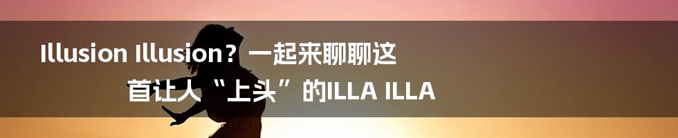 Illusion Illusion?一起来聊聊这首让人“上头”的ILLA ILLA