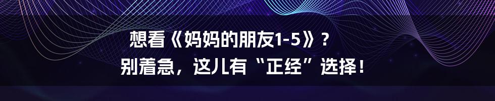 想看《妈妈的朋友1-5》? 别着急,这儿有“正经”选择!