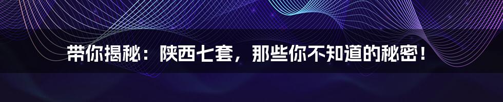带你揭秘:陕西七套,那些你不知道的秘密!
