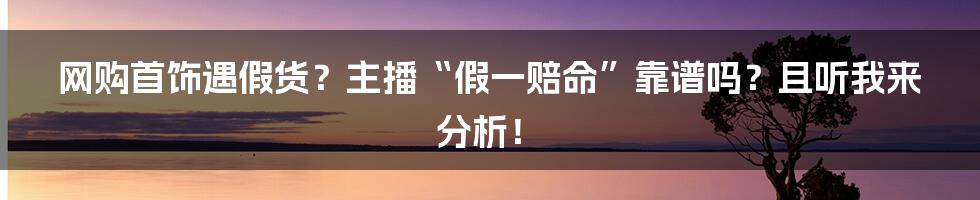 网购首饰遇假货？主播“假一赔命”靠谱吗？且听我来分析！