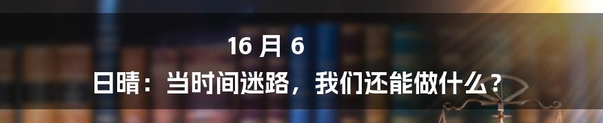 16 月 6 日晴:当时间迷路,我们还能做什么?