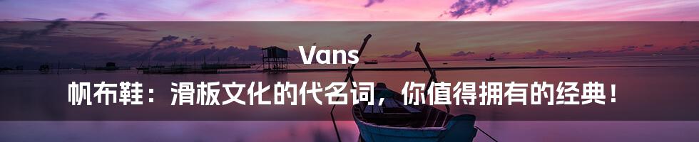 Vans 帆布鞋:滑板文化的代名词,你值得拥有的经典!