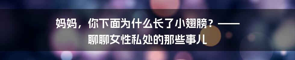 妈妈,你下面为什么长了小翅膀?—— 聊聊女性私处的那些事儿