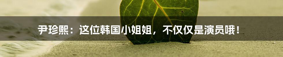 尹珍熙：这位韩国小姐姐，不仅仅是演员哦！