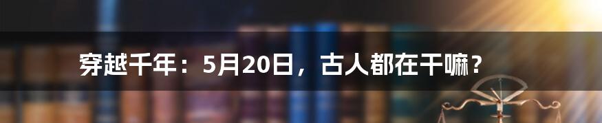 穿越千年：5月20日，古人都在干嘛？