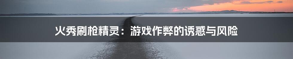 火秀刷枪精灵:游戏作弊的诱惑与风险