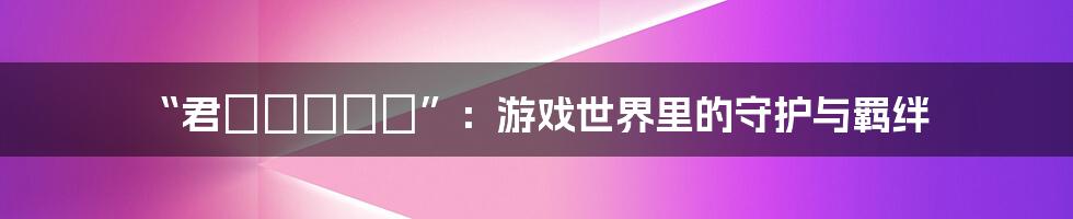 “君がいるから”：游戏世界里的守护与羁绊