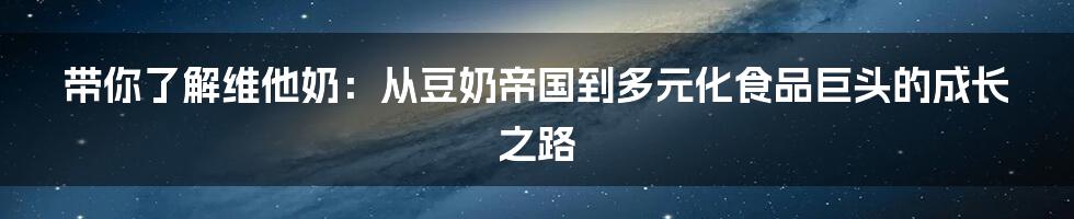 带你了解维他奶：从豆奶帝国到多元化食品巨头的成长之路