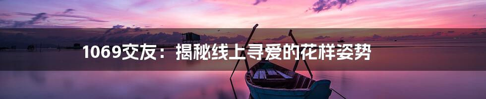 1069交友：揭秘线上寻爱的花样姿势