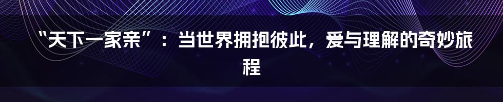 “天下一家亲”:当世界拥抱彼此,爱与理解的奇妙旅程