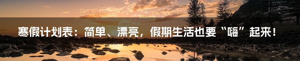 寒假计划表：简单、漂亮，假期生活也要“嗨”起来！